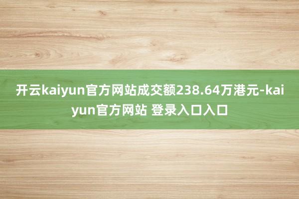 开云kaiyun官方网站成交额238.64万港元-kaiyun官方网站 登录入口入口