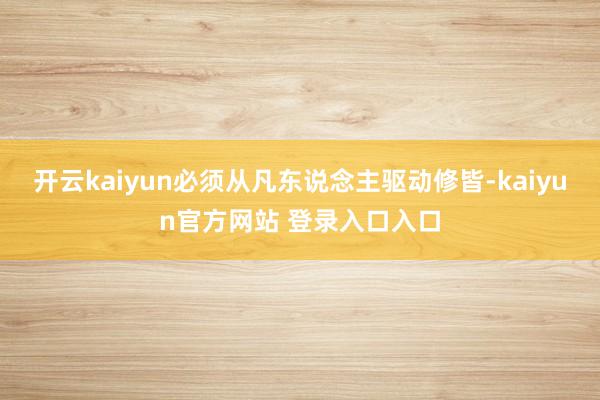 开云kaiyun必须从凡东说念主驱动修皆-kaiyun官方网站 登录入口入口