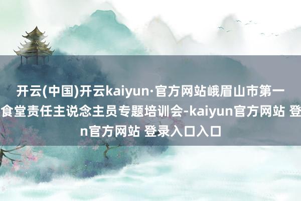 开云(中国)开云kaiyun·官方网站峨眉山市第一小学校召开食堂责任主说念主员专题培训会-kaiyun官方网站 登录入口入口