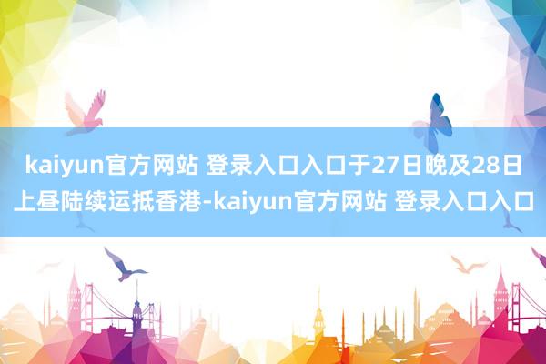 kaiyun官方网站 登录入口入口于27日晚及28日上昼陆续运抵香港-kaiyun官方网站 登录入口入口