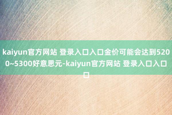 kaiyun官方网站 登录入口入口金价可能会达到5200~5300好意思元-kaiyun官方网站 登录入口入口