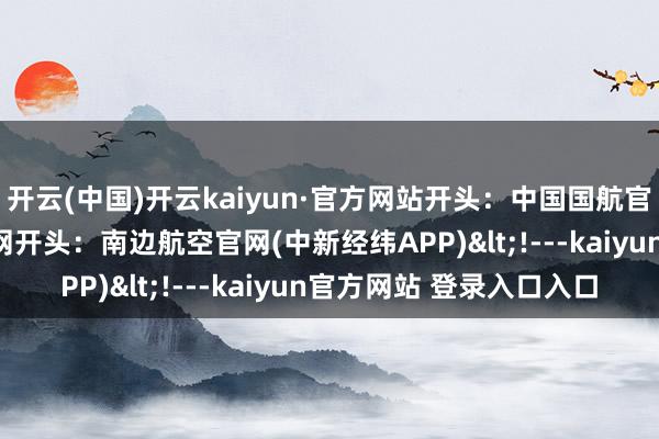 开云(中国)开云kaiyun·官方网站开头：中国国航官网开头：东方航空官网开头：南边航空官网　　(中新经纬APP)<!---kaiyun官方网站 登录入口入口