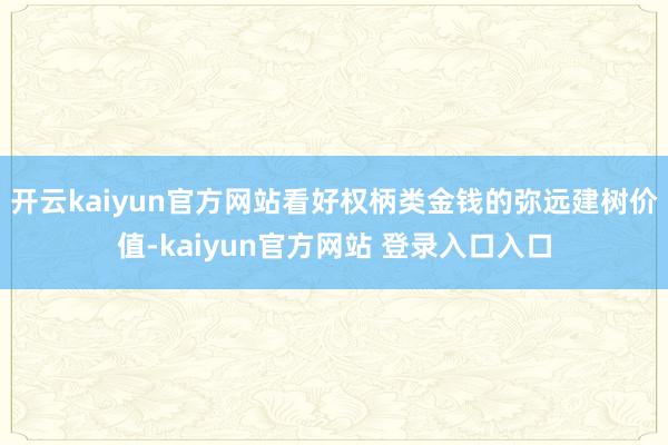 开云kaiyun官方网站看好权柄类金钱的弥远建树价值-kaiyun官方网站 登录入口入口