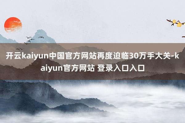 开云kaiyun中国官方网站再度迫临30万手大关-kaiyun官方网站 登录入口入口