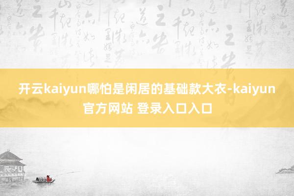开云kaiyun哪怕是闲居的基础款大衣-kaiyun官方网站 登录入口入口