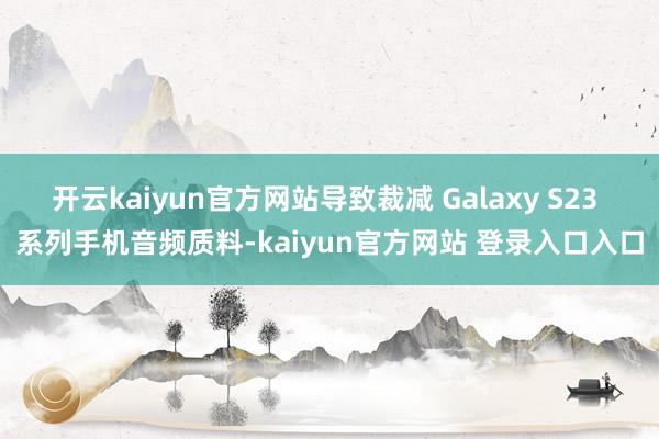 开云kaiyun官方网站导致裁减 Galaxy S23 系列手机音频质料-kaiyun官方网站 登录入口入口