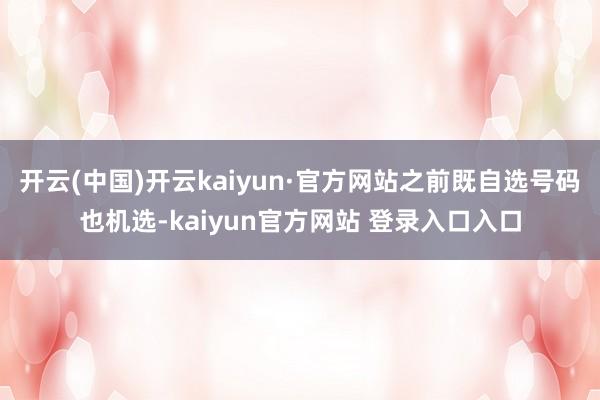 开云(中国)开云kaiyun·官方网站之前既自选号码也机选-kaiyun官方网站 登录入口入口