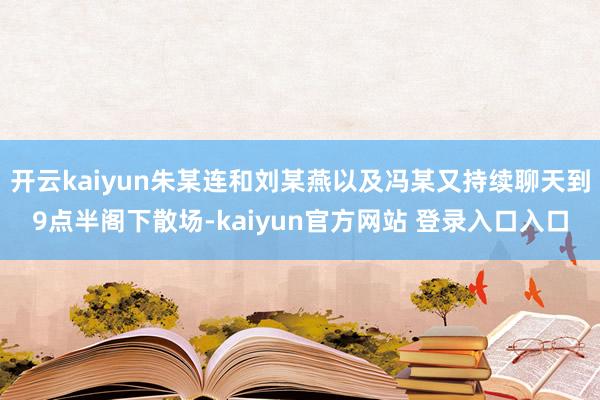 开云kaiyun朱某连和刘某燕以及冯某又持续聊天到9点半阁下散场-kaiyun官方网站 登录入口入口