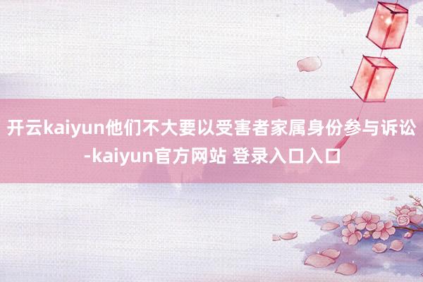 开云kaiyun他们不大要以受害者家属身份参与诉讼-kaiyun官方网站 登录入口入口