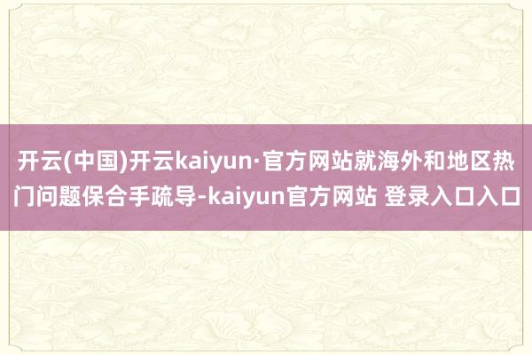开云(中国)开云kaiyun·官方网站就海外和地区热门问题保合手疏导-kaiyun官方网站 登录入口入口