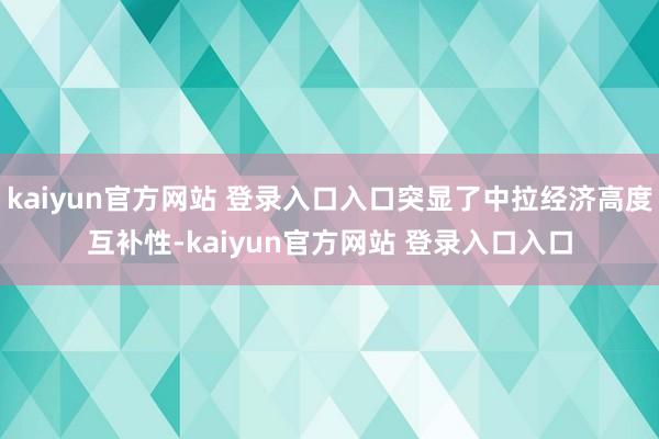 kaiyun官方网站 登录入口入口突显了中拉经济高度互补性-kaiyun官方网站 登录入口入口