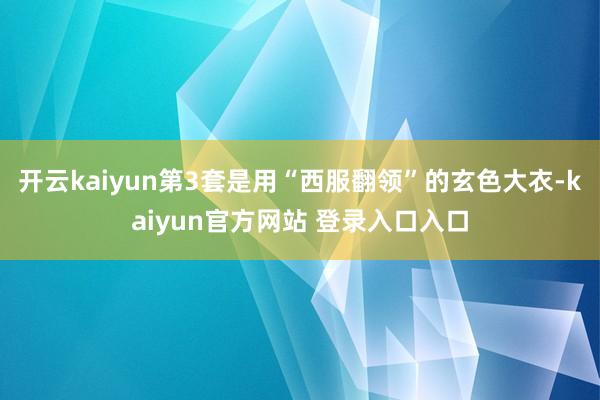 开云kaiyun第3套是用“西服翻领”的玄色大衣-kaiyun官方网站 登录入口入口