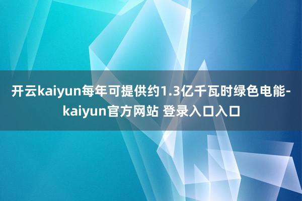 开云kaiyun每年可提供约1.3亿千瓦时绿色电能-kaiyun官方网站 登录入口入口