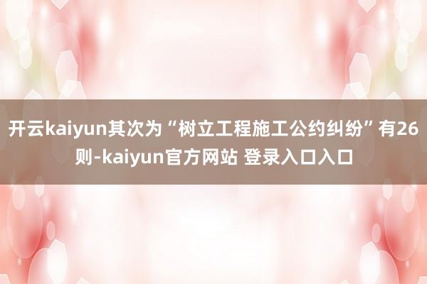 开云kaiyun其次为“树立工程施工公约纠纷”有26则-kaiyun官方网站 登录入口入口