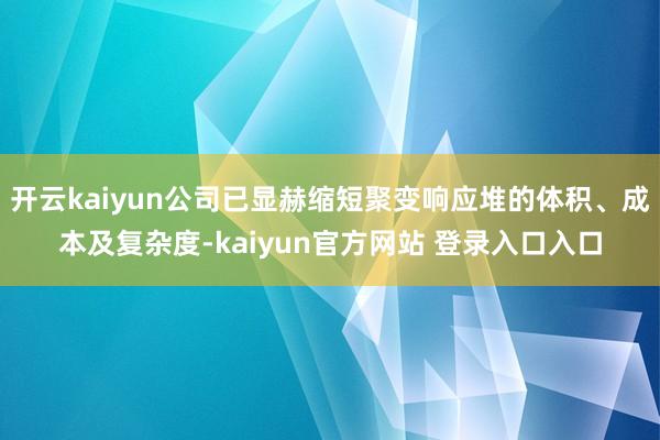 开云kaiyun公司已显赫缩短聚变响应堆的体积、成本及复杂度-kaiyun官方网站 登录入口入口