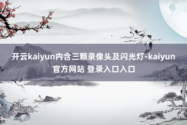 开云kaiyun内含三颗录像头及闪光灯-kaiyun官方网站 登录入口入口
