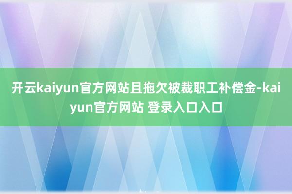开云kaiyun官方网站且拖欠被裁职工补偿金-kaiyun官方网站 登录入口入口