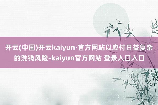开云(中国)开云kaiyun·官方网站以应付日益复杂的洗钱风险-kaiyun官方网站 登录入口入口