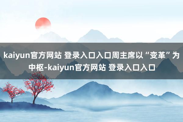 kaiyun官方网站 登录入口入口周主席以“变革”为中枢-kaiyun官方网站 登录入口入口
