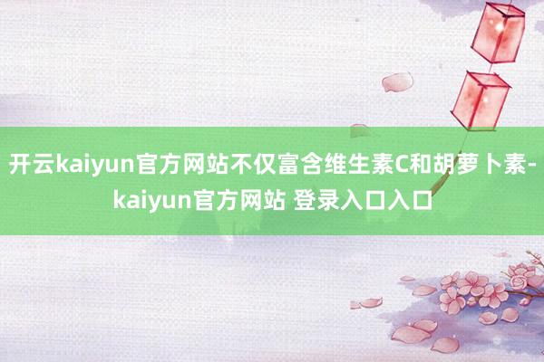 开云kaiyun官方网站不仅富含维生素C和胡萝卜素-kaiyun官方网站 登录入口入口