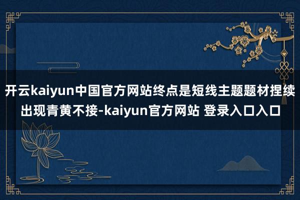开云kaiyun中国官方网站终点是短线主题题材捏续出现青黄不接-kaiyun官方网站 登录入口入口