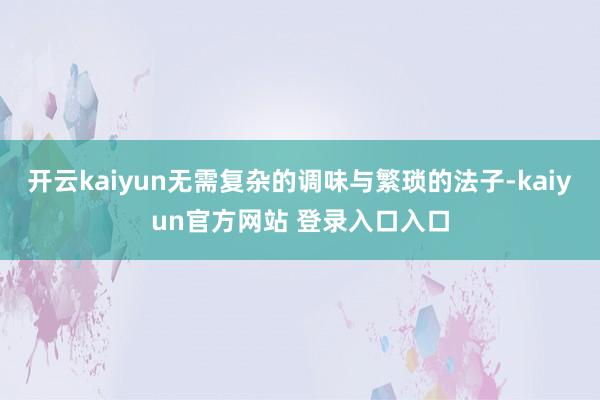 开云kaiyun无需复杂的调味与繁琐的法子-kaiyun官方网站 登录入口入口