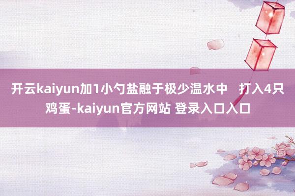 开云kaiyun加1小勺盐融于极少温水中 打入4只鸡蛋-kaiyun官方网站 登录入口入口