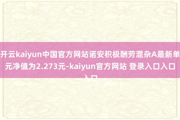 开云kaiyun中国官方网站诺安积极酬劳混杂A最新单元净值为2.273元-kaiyun官方网站 登录入口入口