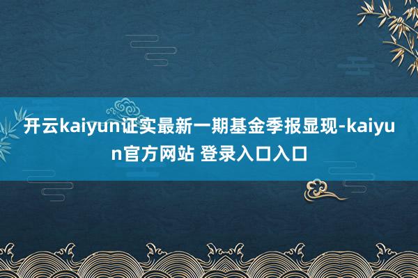 开云kaiyun证实最新一期基金季报显现-kaiyun官方网站 登录入口入口