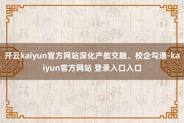 开云kaiyun官方网站深化产教交融、校企勾通-kaiyun官方网站 登录入口入口