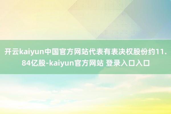 开云kaiyun中国官方网站代表有表决权股份约11.84亿股-kaiyun官方网站 登录入口入口