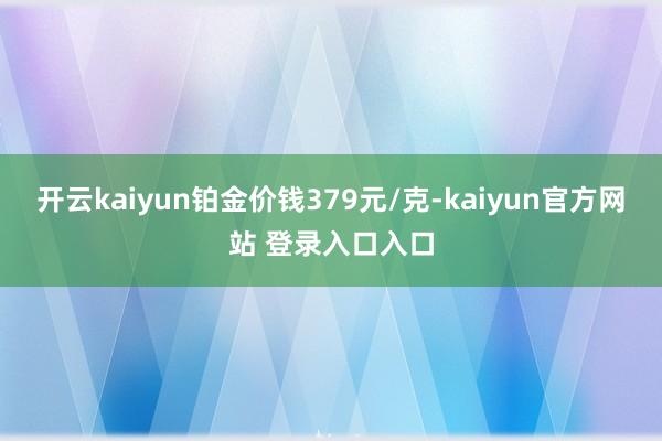 开云kaiyun铂金价钱379元/克-kaiyun官方网站 登录入口入口