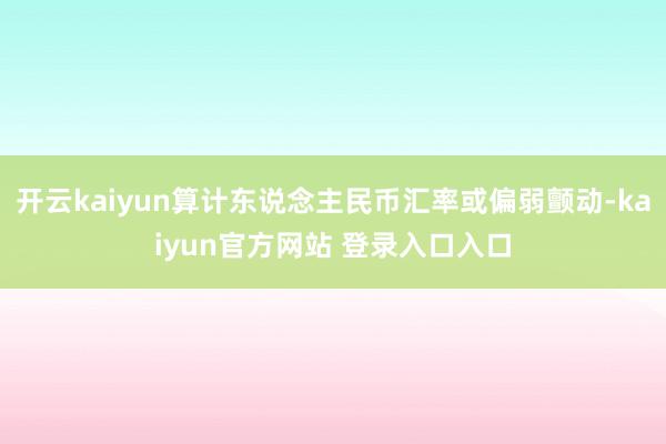 开云kaiyun算计东说念主民币汇率或偏弱颤动-kaiyun官方网站 登录入口入口