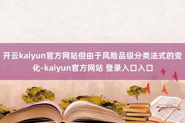 开云kaiyun官方网站但由于风险品级分类法式的变化-kaiyun官方网站 登录入口入口
