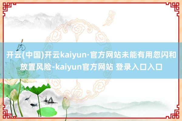 开云(中国)开云kaiyun·官方网站未能有用忽闪和放置风险-kaiyun官方网站 登录入口入口