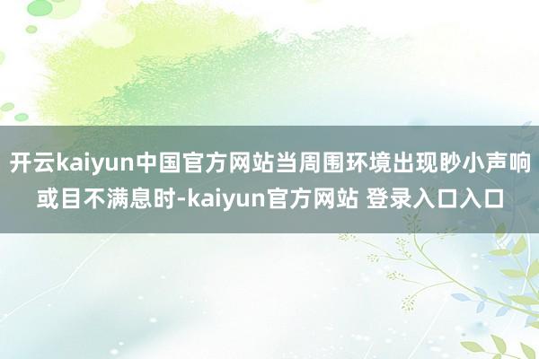 开云kaiyun中国官方网站当周围环境出现眇小声响或目不满息时-kaiyun官方网站 登录入口入口
