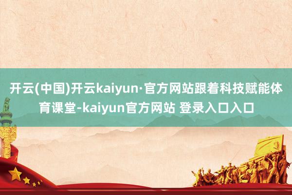 开云(中国)开云kaiyun·官方网站跟着科技赋能体育课堂-kaiyun官方网站 登录入口入口