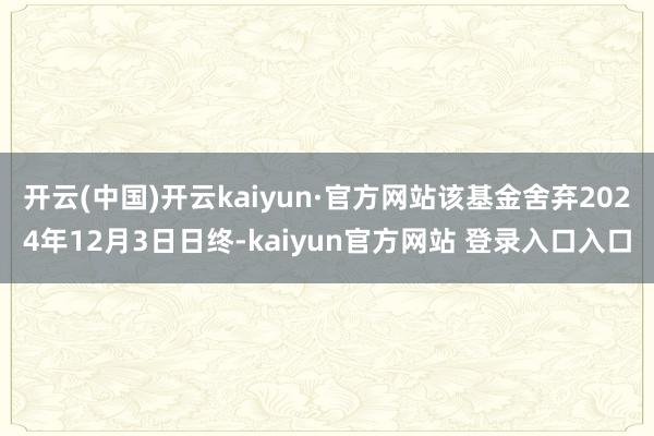 开云(中国)开云kaiyun·官方网站该基金舍弃2024年12月3日日终-kaiyun官方网站 登录入口入口