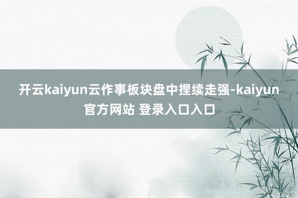 开云kaiyun云作事板块盘中捏续走强-kaiyun官方网站 登录入口入口
