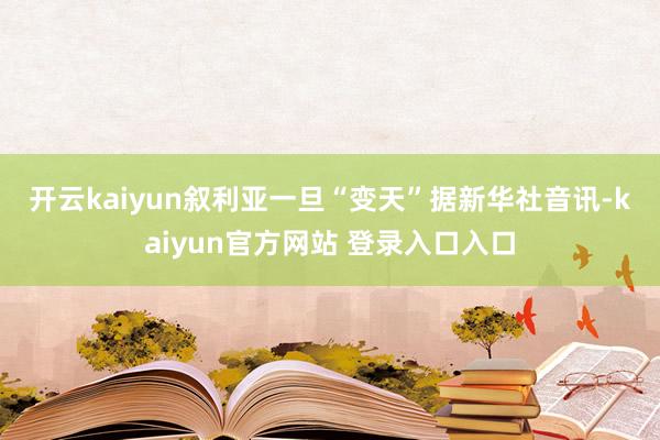 开云kaiyun　　叙利亚一旦“变天”　　据新华社音讯-kaiyun官方网站 登录入口入口