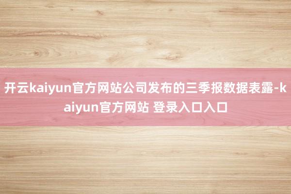 开云kaiyun官方网站公司发布的三季报数据表露-kaiyun官方网站 登录入口入口