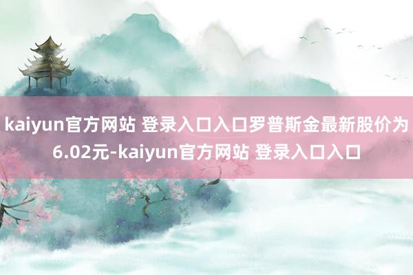 kaiyun官方网站 登录入口入口罗普斯金最新股价为6.02元-kaiyun官方网站 登录入口入口