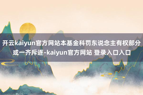 开云kaiyun官方网站本基金科罚东说念主有权部分或一齐斥逐-kaiyun官方网站 登录入口入口