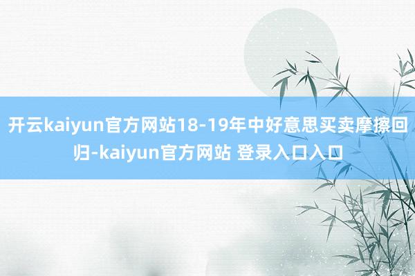 开云kaiyun官方网站18-19年中好意思买卖摩擦回归-kaiyun官方网站 登录入口入口