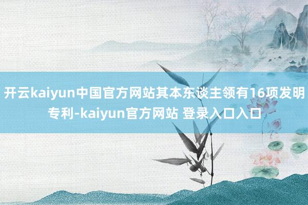 开云kaiyun中国官方网站其本东谈主领有16项发明专利-kaiyun官方网站 登录入口入口
