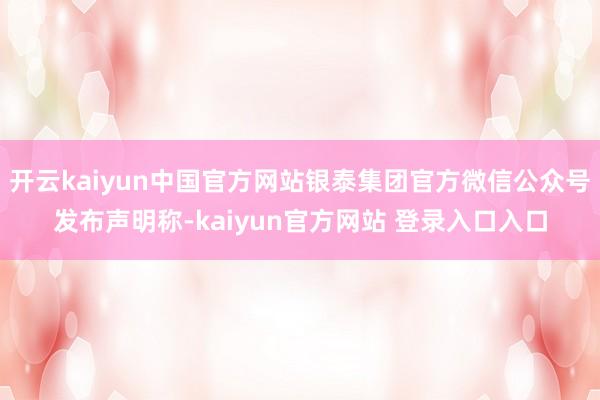 开云kaiyun中国官方网站银泰集团官方微信公众号发布声明称-kaiyun官方网站 登录入口入口