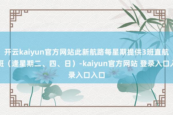 开云kaiyun官方网站此新航路每星期提供3班直航航班（逢星期二、四、日）-kaiyun官方网站 登录入口入口