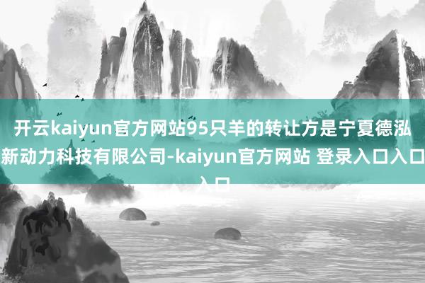 开云kaiyun官方网站95只羊的转让方是宁夏德泓新动力科技有限公司-kaiyun官方网站 登录入口入口