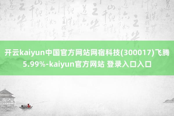 开云kaiyun中国官方网站网宿科技(300017)飞腾5.99%-kaiyun官方网站 登录入口入口