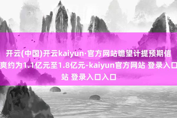开云(中国)开云kaiyun·官方网站瞻望计提预期信用损爽约为1.1亿元至1.8亿元-kaiyun官方网站 登录入口入口